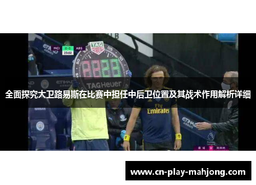 全面探究大卫路易斯在比赛中担任中后卫位置及其战术作用解析详细