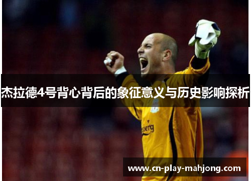 杰拉德4号背心背后的象征意义与历史影响探析 杰拉德4号背心背后的象征意义与历史影响探析