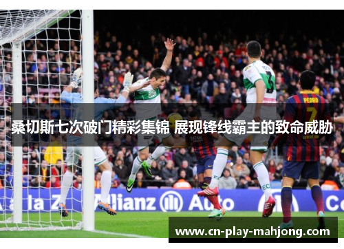 桑切斯七次破门精彩集锦 展现锋线霸主的致命威胁 桑切斯七次破门精彩集锦 展现锋线霸主的致命威胁
