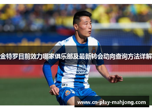 金特罗目前效力哪家俱乐部及最新转会动向查询方法详解