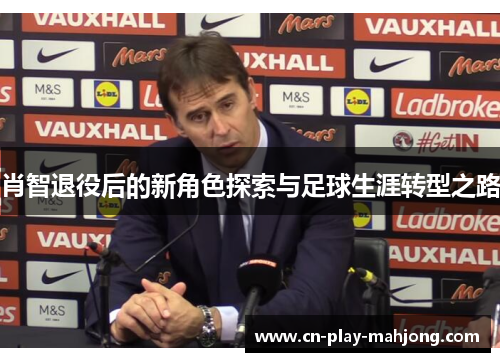 肖智退役后的新角色探索与足球生涯转型之路 肖智退役后的新角色探索与足球生涯转型之路
