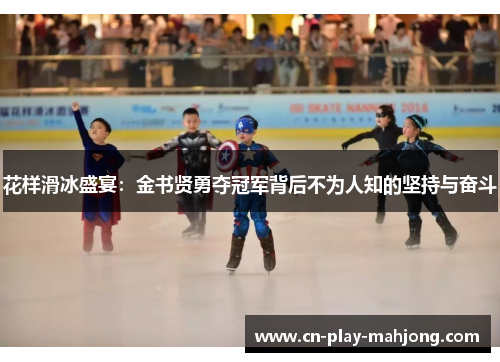 花样滑冰盛宴：金书贤勇夺冠军背后不为人知的坚持与奋斗