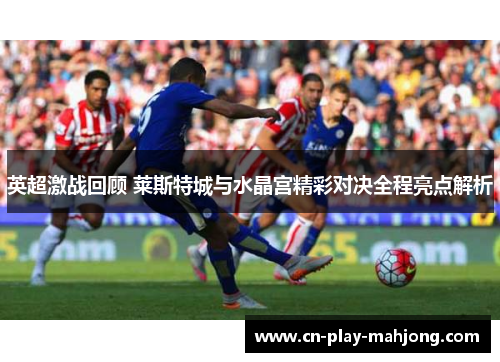 英超激战回顾 莱斯特城与水晶宫精彩对决全程亮点解析