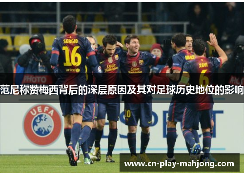 范尼称赞梅西背后的深层原因及其对足球历史地位的影响