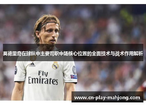 莫德里奇在球队中主要司职中场核心位置的全面技术与战术作用解析