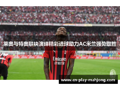 莱奥与特奥联袂演绎精彩进球助力AC米兰强势取胜 莱奥与特奥联袂演绎精彩进球助力AC米兰强势取胜