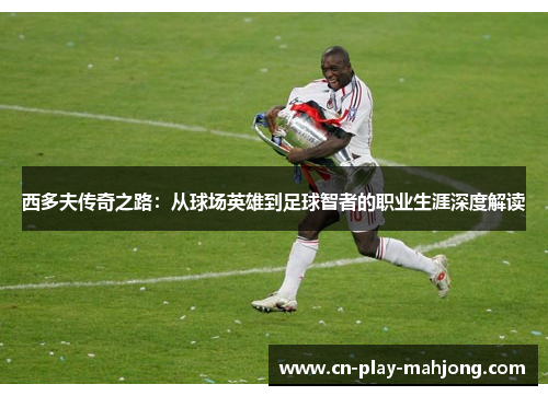 西多夫传奇之路:从球场英雄到足球智者的职业生涯深度解读 西多夫传奇之路:从球场英雄到足球智者的职业生涯深度解读