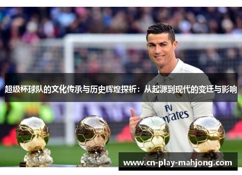 超级杯球队的文化传承与历史辉煌探析：从起源到现代的变迁与影响