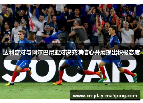 达利奇对与阿尔巴尼亚对决充满信心并展现出积极态度