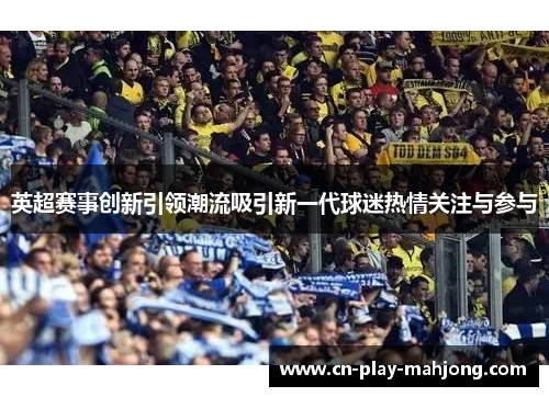 英超赛事创新引领潮流吸引新一代球迷热情关注与参与