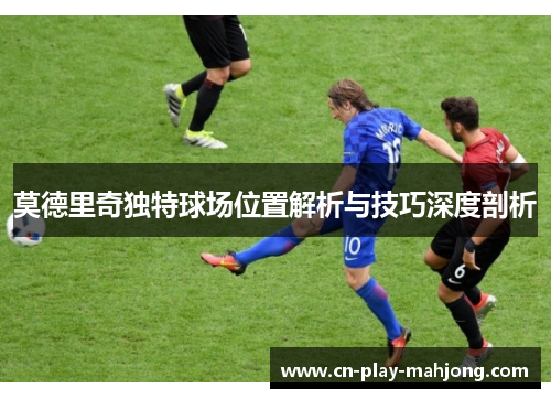 莫德里奇独特球场位置解析与技巧深度剖析