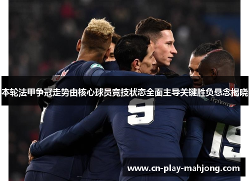 本轮法甲争冠走势由核心球员竞技状态全面主导关键胜负悬念揭晓