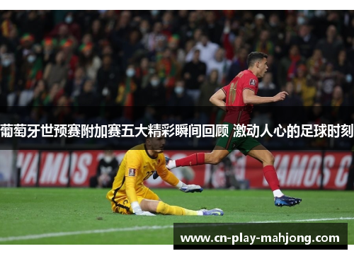 葡萄牙世预赛附加赛五大精彩瞬间回顾 激动人心的足球时刻