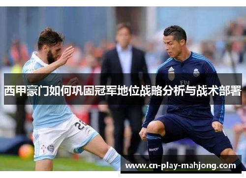 西甲豪门如何巩固冠军地位战略分析与战术部署 西甲豪门如何巩固冠军地位战略分析与战术部署