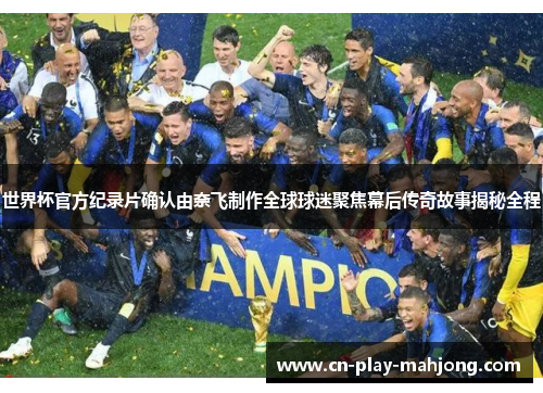 世界杯官方纪录片确认由奈飞制作全球球迷聚焦幕后传奇故事揭秘全程