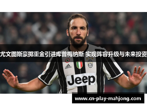 尤文图斯豪掷重金引进库普梅纳斯 实现阵容升级与未来投资 尤文图斯豪掷重金引进库普梅纳斯 实现阵容升级与未来投资