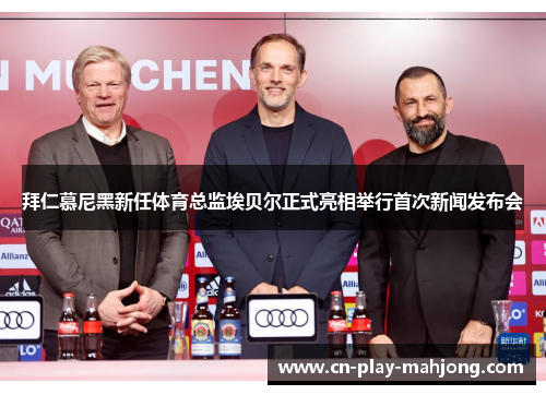 拜仁慕尼黑新任体育总监埃贝尔正式亮相举行首次新闻发布会