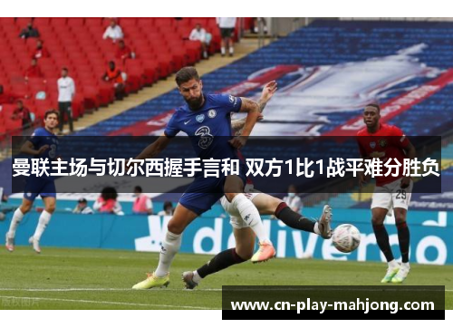 曼联主场与切尔西握手言和 双方1比1战平难分胜负 曼联主场与切尔西握手言和 双方1比1战平难分胜负