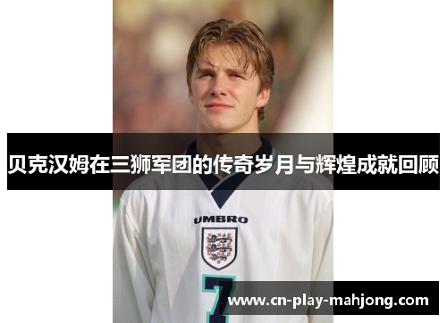 贝克汉姆在三狮军团的传奇岁月与辉煌成就回顾