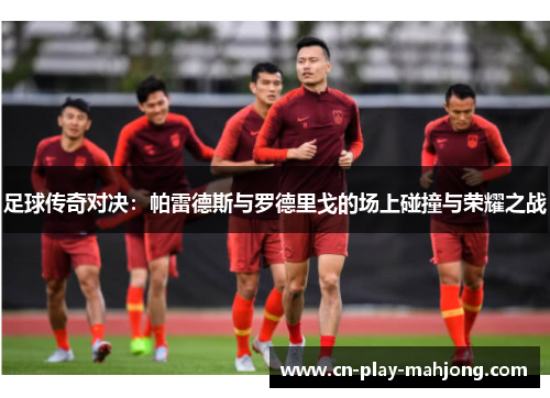 足球传奇对决：帕雷德斯与罗德里戈的场上碰撞与荣耀之战