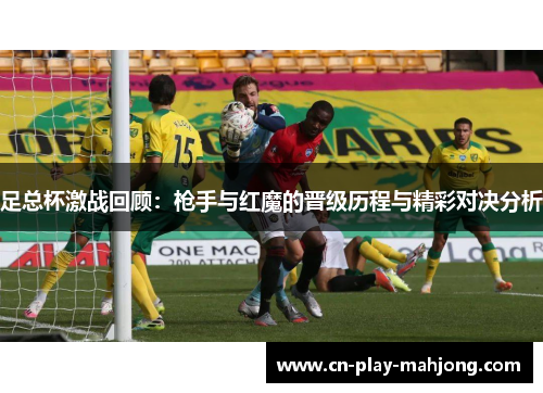 足总杯激战回顾：枪手与红魔的晋级历程与精彩对决分析