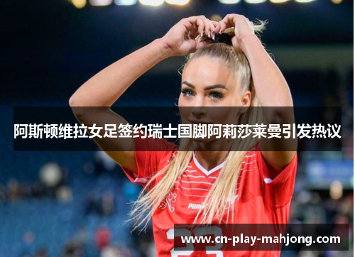 阿斯顿维拉女足签约瑞士国脚阿莉莎莱曼引发热议